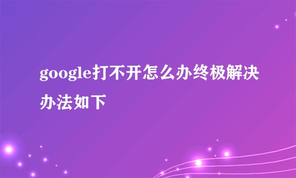 google打不开怎么办终极解决办法如下