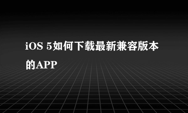 iOS 5如何下载最新兼容版本的APP