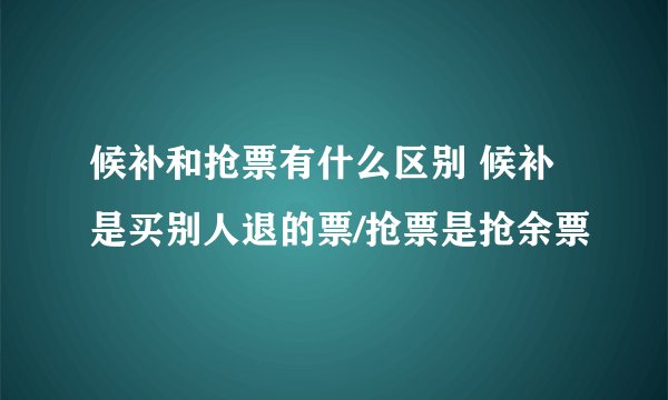 候补和抢票有什么区别 候补是买别人退的票/抢票是抢余票