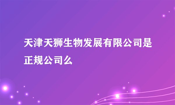 天津天狮生物发展有限公司是正规公司么