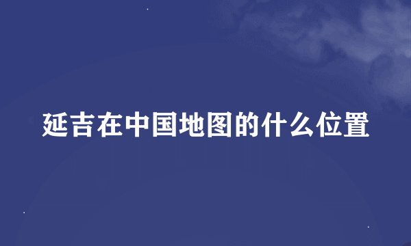 延吉在中国地图的什么位置