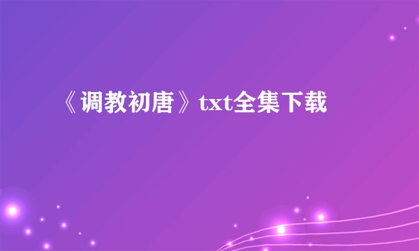 《调教初唐》txt全集下载