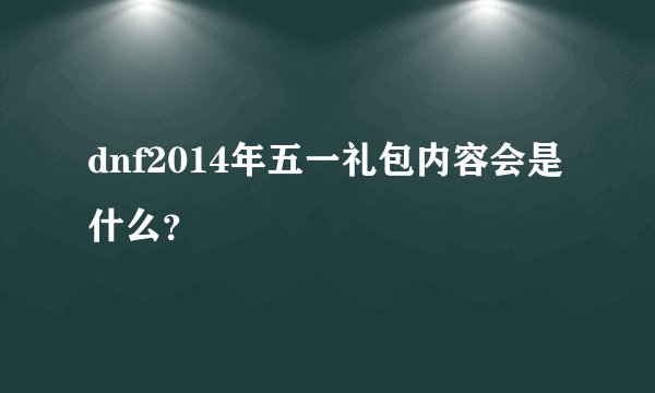 dnf2014年五一礼包内容会是什么？