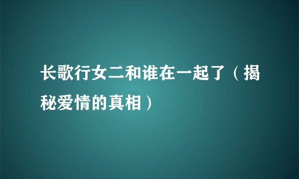 长歌行女二和谁在一起了（揭秘爱情的真相）