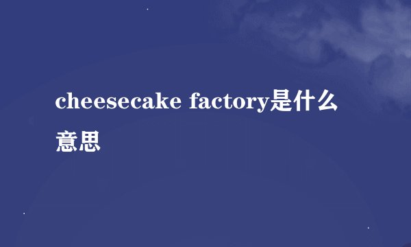 cheesecake factory是什么意思