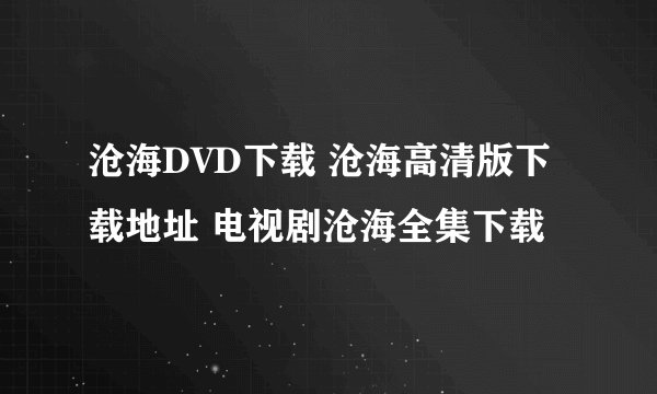 沧海DVD下载 沧海高清版下载地址 电视剧沧海全集下载