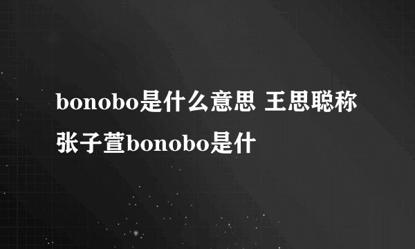 bonobo是什么意思 王思聪称张子萱bonobo是什