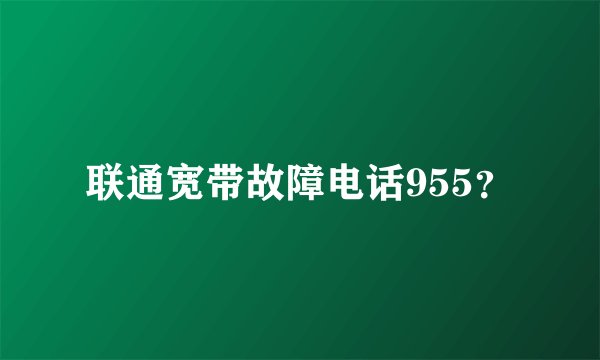 联通宽带故障电话955？