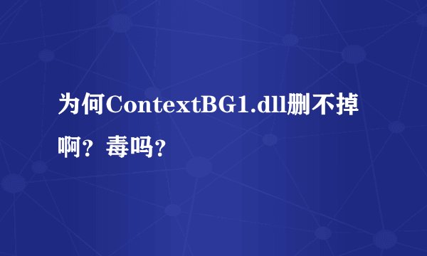 为何ContextBG1.dll删不掉啊？毒吗？