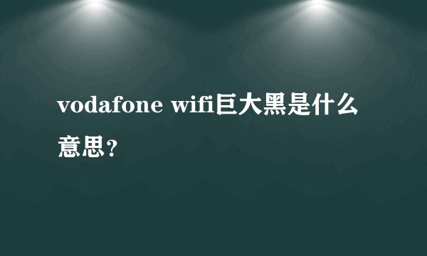 vodafone wifi巨大黑是什么意思？