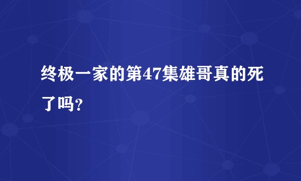 终极一家的第47集雄哥真的死了吗？