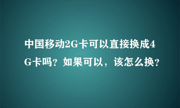 中国移动2G卡可以直接换成4G卡吗？如果可以，该怎么换？