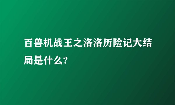 百兽机战王之洛洛历险记大结局是什么?