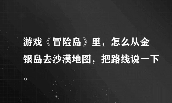 游戏《冒险岛》里，怎么从金银岛去沙漠地图，把路线说一下。