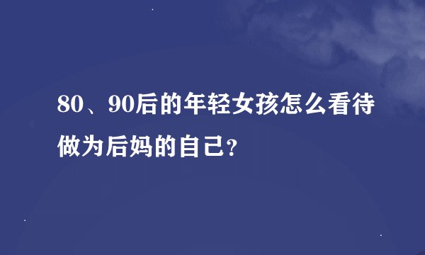 80、90后的年轻女孩怎么看待做为后妈的自己？