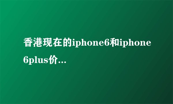 香港现在的iphone6和iphone6plus价格多少。最新的