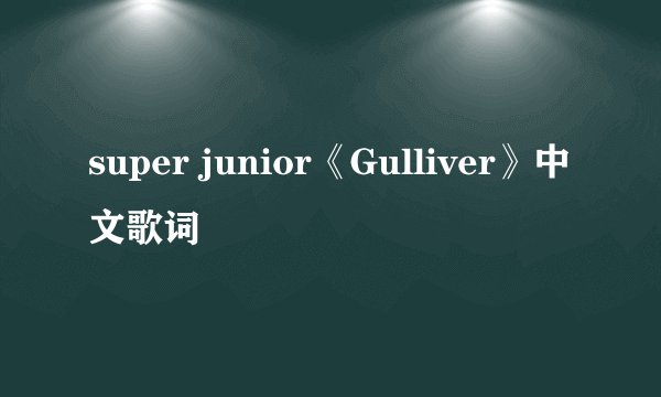 super junior《Gulliver》中文歌词