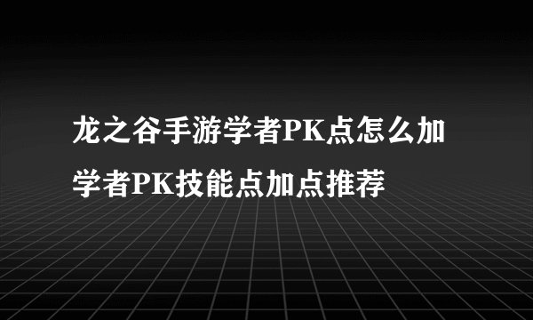 龙之谷手游学者PK点怎么加 学者PK技能点加点推荐