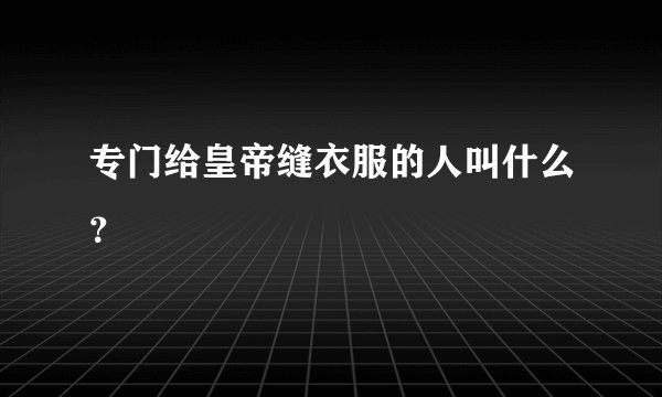 专门给皇帝缝衣服的人叫什么？
