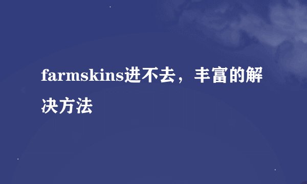farmskins进不去，丰富的解决方法