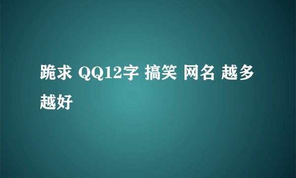 跪求 QQ12字 搞笑 网名 越多越好