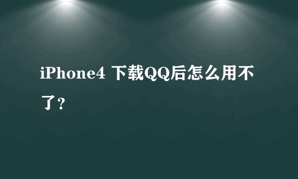 iPhone4 下载QQ后怎么用不了？