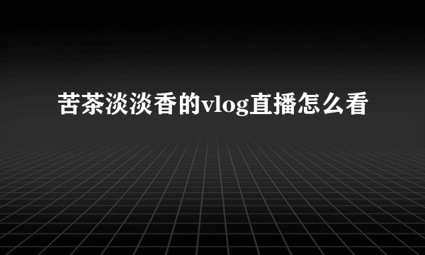 苦茶淡淡香的vlog直播怎么看