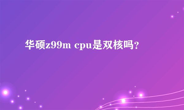 华硕z99m cpu是双核吗？