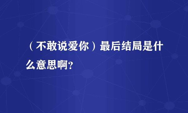 （不敢说爱你）最后结局是什么意思啊？