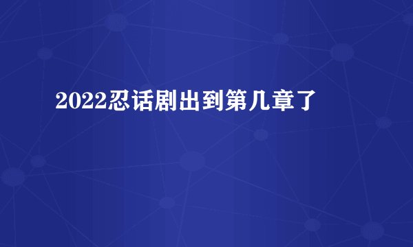 2022忍话剧出到第几章了
