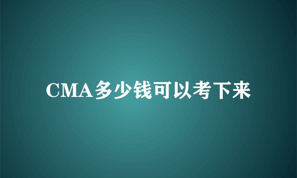 CMA多少钱可以考下来