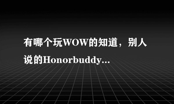 有哪个玩WOW的知道，别人说的Honorbuddy助手是什么吗？不要带病毒的，发病毒不得好死！