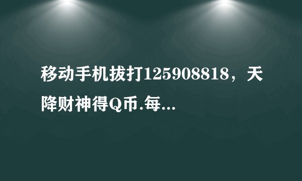 移动手机拔打125908818，天降财神得Q币.每分钟多少钱啊？