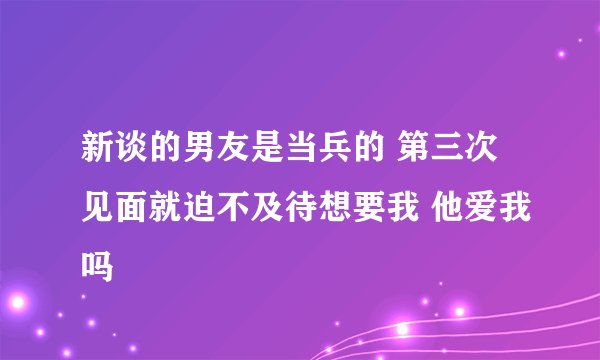 新谈的男友是当兵的 第三次见面就迫不及待想要我 他爱我吗