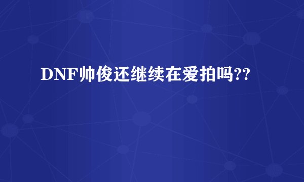 DNF帅俊还继续在爱拍吗??