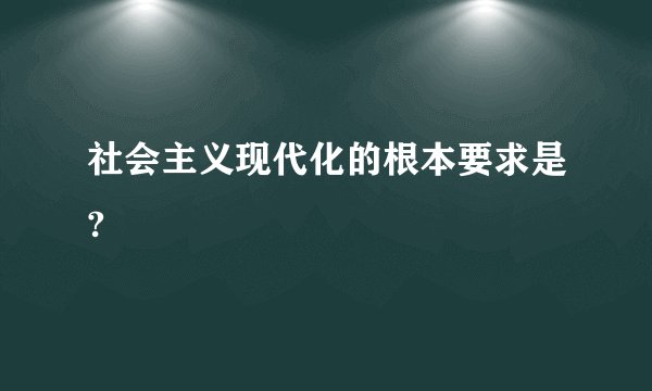 社会主义现代化的根本要求是?