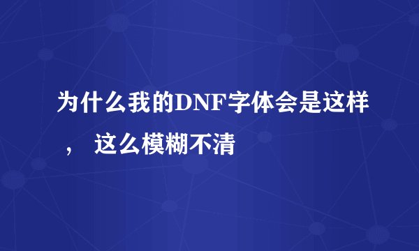 为什么我的DNF字体会是这样 ， 这么模糊不清