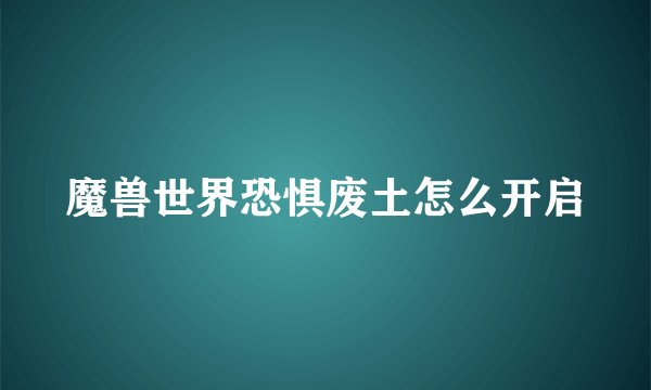 魔兽世界恐惧废土怎么开启