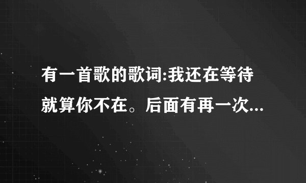 有一首歌的歌词:我还在等待就算你不在。后面有再一次再一次的是什么歌？