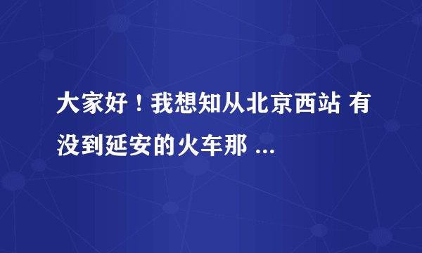 大家好 ! 我想知从北京西站 有没到延安的火车那 先谢谢 了