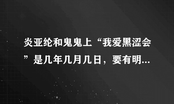 炎亚纶和鬼鬼上“我爱黑涩会”是几年几月几日，要有明确的日期，急求