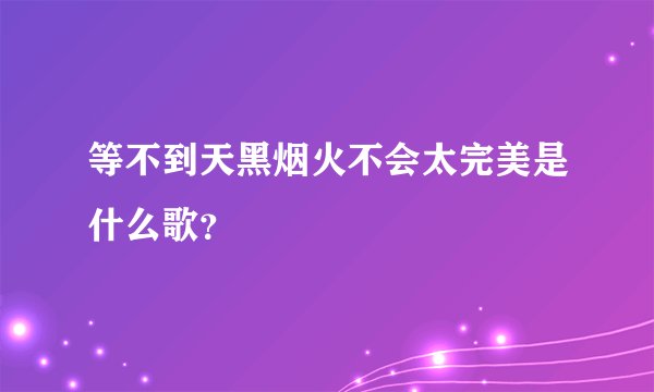 等不到天黑烟火不会太完美是什么歌？