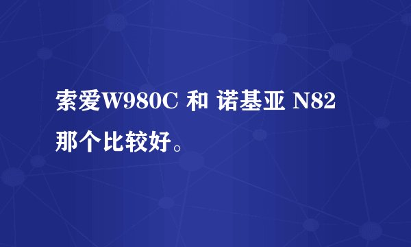 索爱W980C 和 诺基亚 N82 那个比较好。