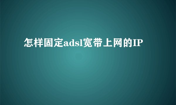 怎样固定adsl宽带上网的IP
