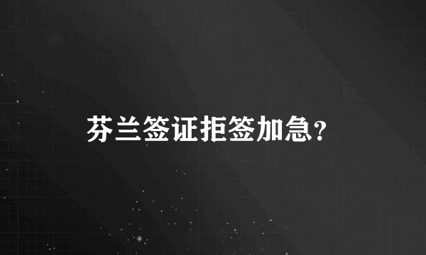 芬兰签证拒签加急？