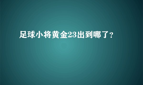 足球小将黄金23出到哪了？