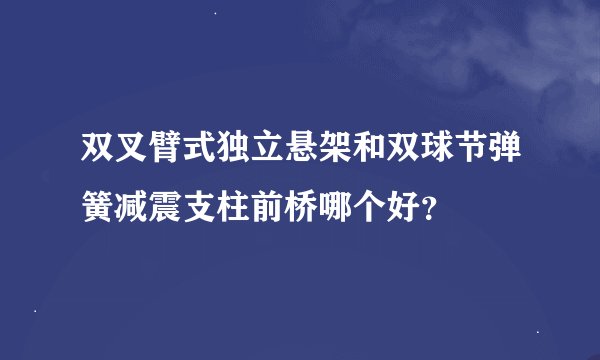 双叉臂式独立悬架和双球节弹簧减震支柱前桥哪个好？