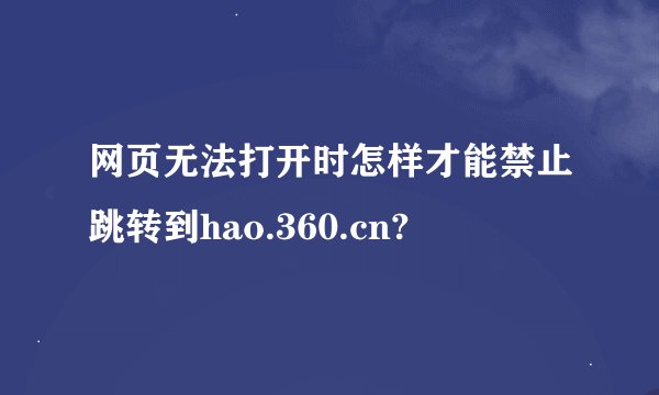 网页无法打开时怎样才能禁止跳转到hao.360.cn?