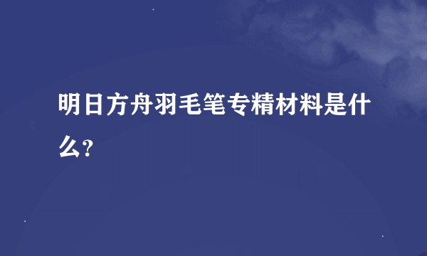 明日方舟羽毛笔专精材料是什么？
