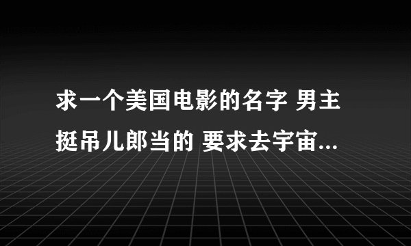 求一个美国电影的名字 男主挺吊儿郎当的 要求去宇宙飞船上执行一个任务 被运送到冥王星（好像是）的